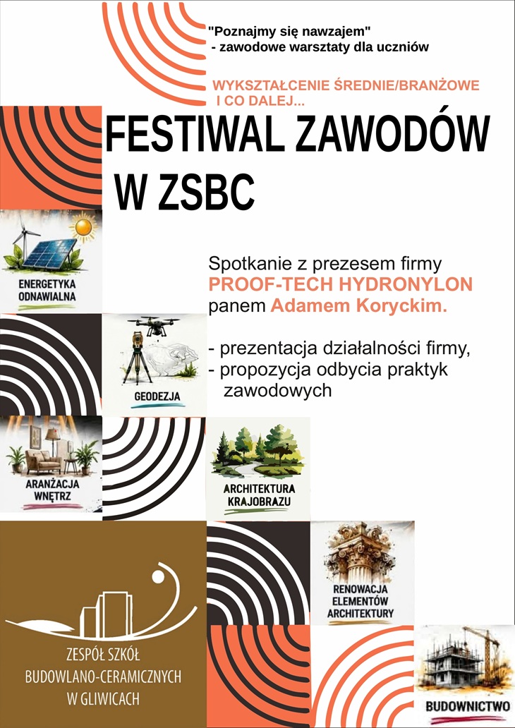 Plakat promuje wydarzenie „Festiwal Zawodów w ZSBC”, organizowane w ramach cyklu „Poznajmy się nawzajem – zawodowe warsztaty dla uczniów”. Głównym hasłem spotkania jest: „WYKSZTAŁCENIE ŚREDNIE/BRANŻOWE I CO DALEJ…” Centralnym punktem plakatu jest informacja o spotkaniu z Prezesem firmy PROOF-TECH HYDRONYLON, panem Adamem Koryckim. Uczniowie mają podczas spotkania poznać: - działalność firmy PROOF-TECH HYDRONYLON, - możliwości związane z odbyciem praktyk zawodowych, - potencjalne ścieżki rozwoju po ukończeniu szkoły