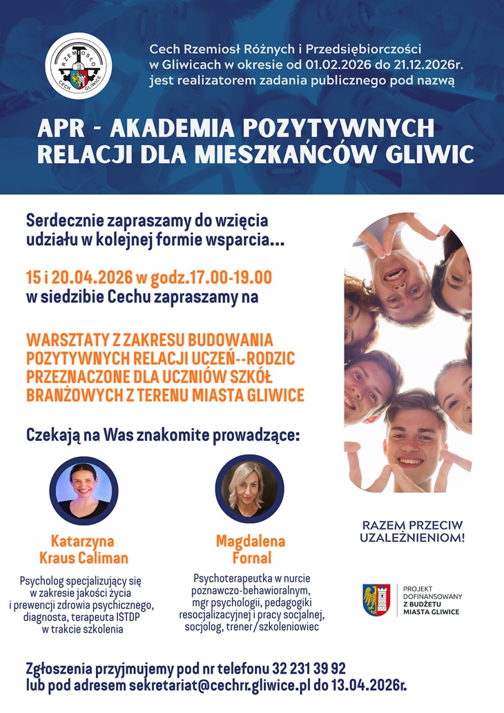 Plakat informuje o projekcie „APR – Akademia Pozytywnych Relacji dla mieszkańców Gliwic”, realizowanym przez Cech Rzemiosł Różnych i Przedsiębiorczości w Gliwicach.  Zawiera zaproszenie na warsztaty dotyczące budowania pozytywnych relacji uczeń–rodzic, które odbędą się 15 i 20 kwietnia 2026 r. w godzinach 17:00–19:00 w siedzibie Cechu.  Na plakacie przedstawiono także prowadzące zajęcia (Katarzynę Kraus Caliman i Magdalenę Fornal), dane kontaktowe do zapisów oraz hasło „Razem przeciw uzależnieniom!”. Całość utrzymana jest w niebiesko-pomarańczowej kolorystyce, z elementami graficznymi przedstawiającymi młodzież.